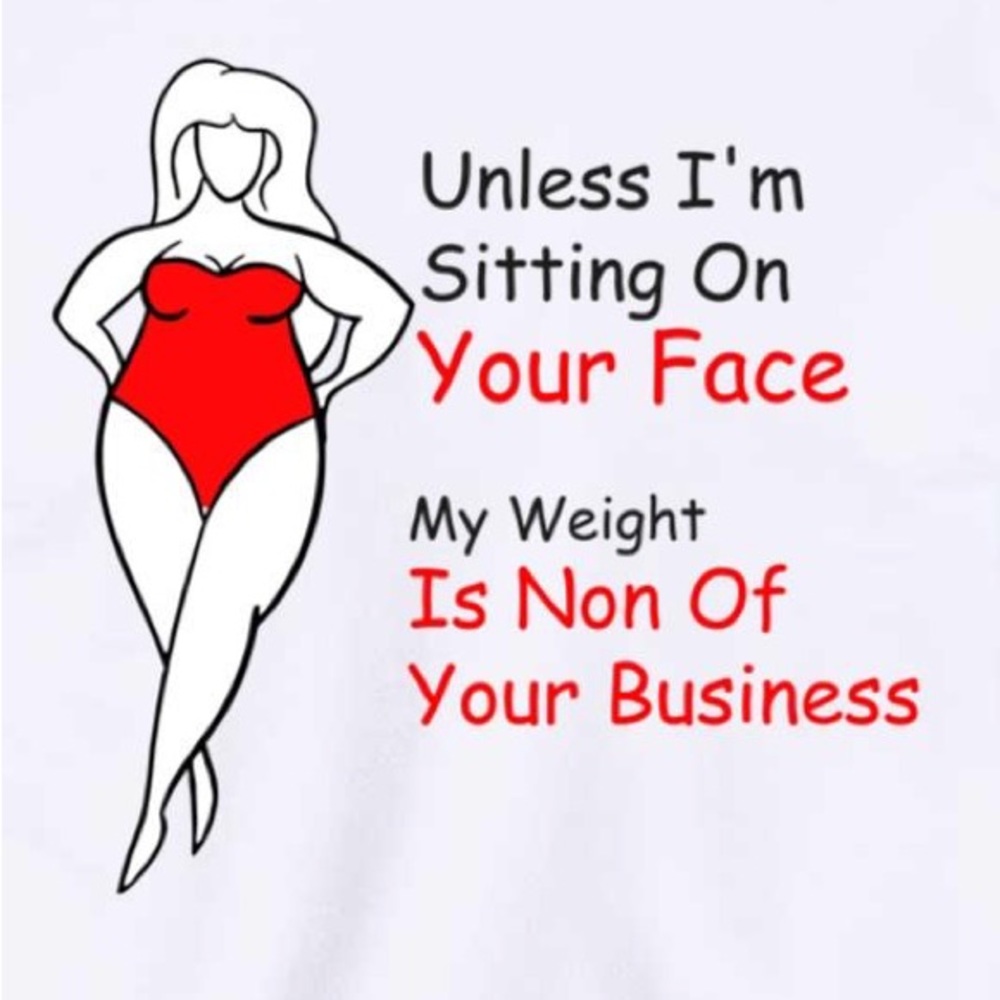 “UNLESS I’M SITTING ON YOUR FACE MY WEIGHT IS NONE OF YOUR BUSINESS” T-SHIRT